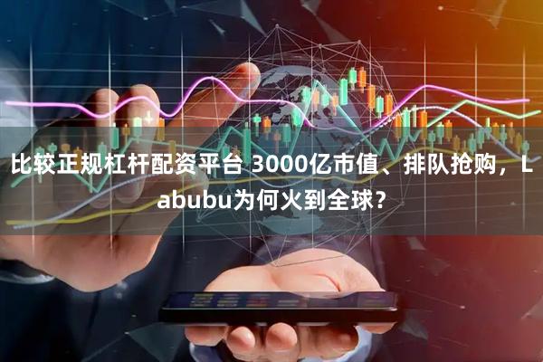 比较正规杠杆配资平台 3000亿市值、排队抢购，Labubu为何火到全球？