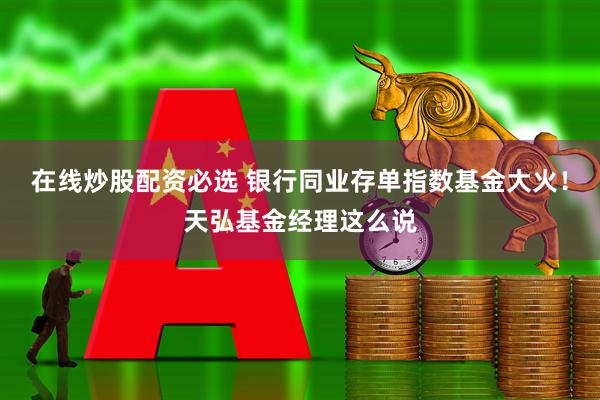 在线炒股配资必选 银行同业存单指数基金大火！天弘基金经理这么说