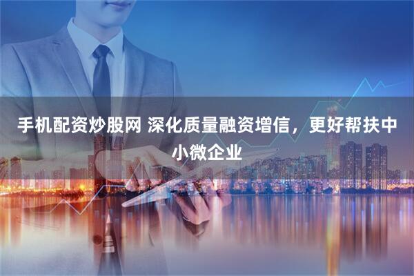 手机配资炒股网 深化质量融资增信，更好帮扶中小微企业