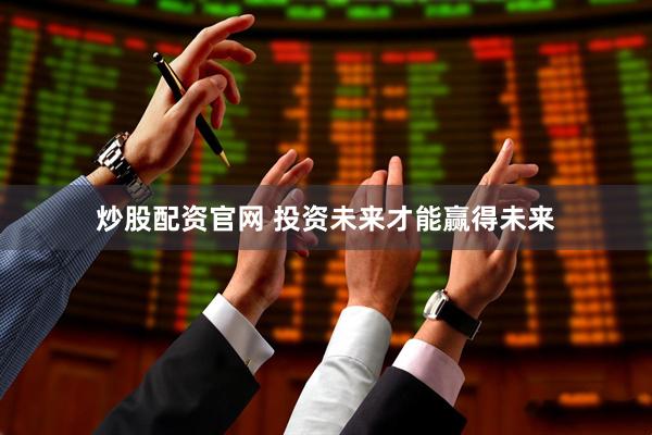 炒股配资官网 投资未来才能赢得未来