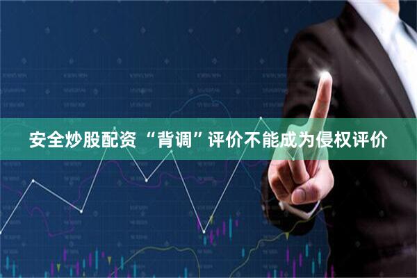 安全炒股配资 “背调”评价不能成为侵权评价