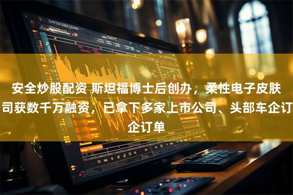 安全炒股配资 斯坦福博士后创办，柔性电子皮肤公司获数千万融资，已拿下多家上市公司、头部车企订单