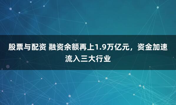股票与配资 融资余额再上1.9万亿元，资金加速流入三大行业