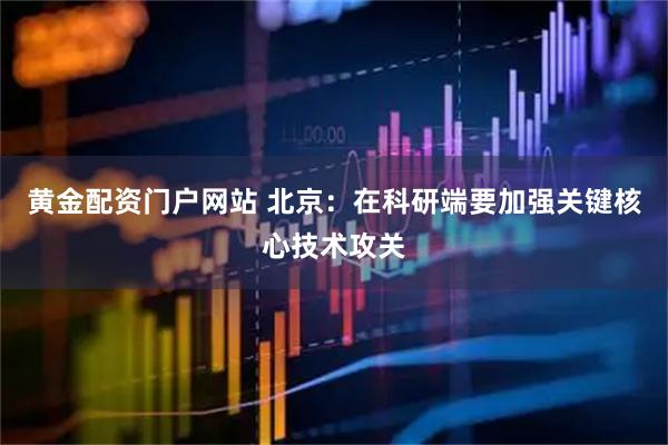 黄金配资门户网站 北京：在科研端要加强关键核心技术攻关