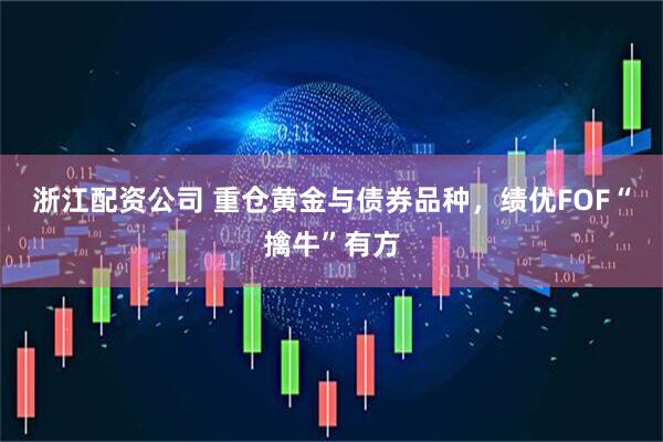 浙江配资公司 重仓黄金与债券品种，绩优FOF“擒牛”有方