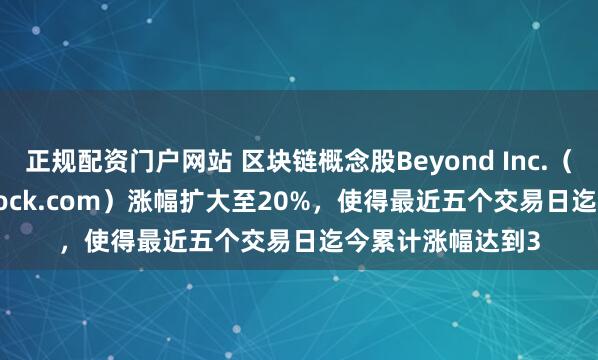 正规配资门户网站 区块链概念股Beyond Inc.（BYON，Overstock.com）涨幅扩大至20%，使得最近五个交易日迄今累计涨幅达到3