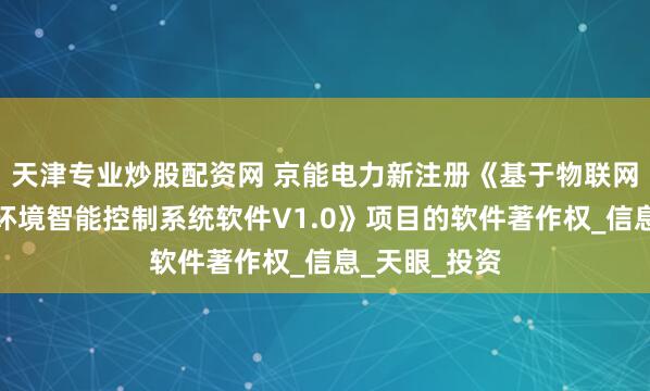 天津专业炒股配资网 京能电力新注册《基于物联网的动态办公环境智能控制系统软件V1.0》项目的软件著作权_信息_天眼_投资