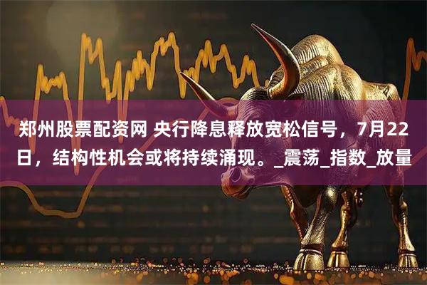 郑州股票配资网 央行降息释放宽松信号，7月22日，结构性机会或将持续涌现。_震荡_指数_放量