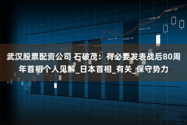 武汉股票配资公司 石破茂：有必要发表战后80周年首相个人见解_日本首相_有关_保守势力