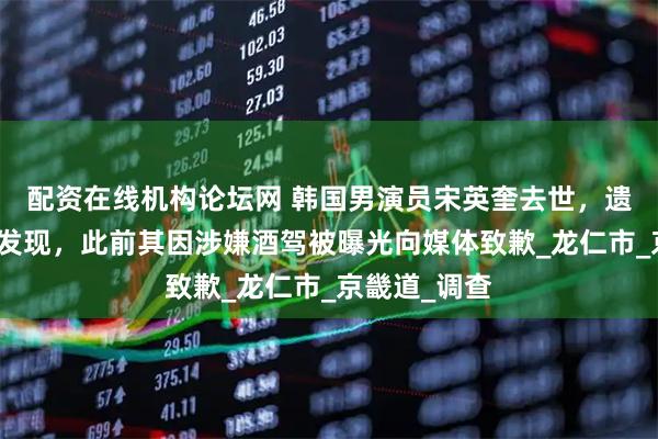 配资在线机构论坛网 韩国男演员宋英奎去世，遗体在车内被发现，此前其因涉嫌酒驾被曝光向媒体致歉_龙仁市_京畿道_调查