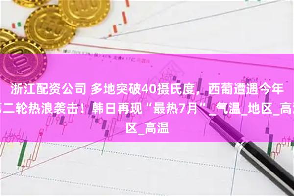 浙江配资公司 多地突破40摄氏度，西葡遭遇今年第二轮热浪袭击！韩日再现“最热7月”_气温_地区_高温