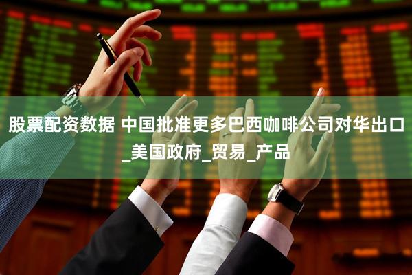 股票配资数据 中国批准更多巴西咖啡公司对华出口_美国政府_贸易_产品