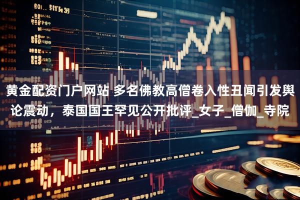 黄金配资门户网站 多名佛教高僧卷入性丑闻引发舆论震动，泰国国王罕见公开批评_女子_僧伽_寺院