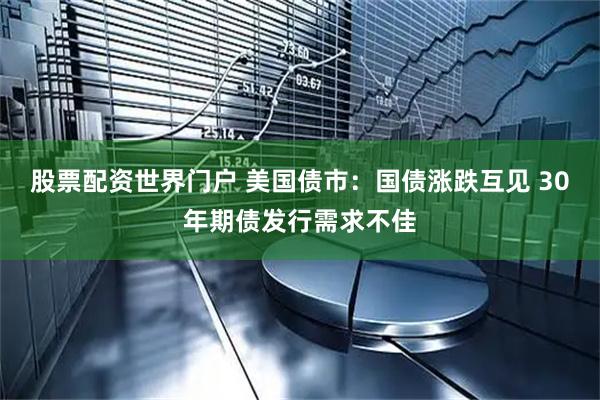 股票配资世界门户 美国债市：国债涨跌互见 30年期债发行需求不佳
