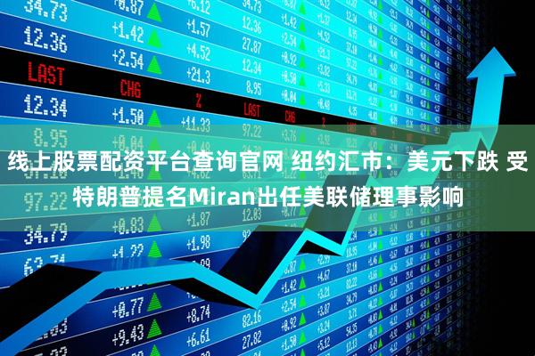线上股票配资平台查询官网 纽约汇市：美元下跌 受特朗普提名Miran出任美联储理事影响