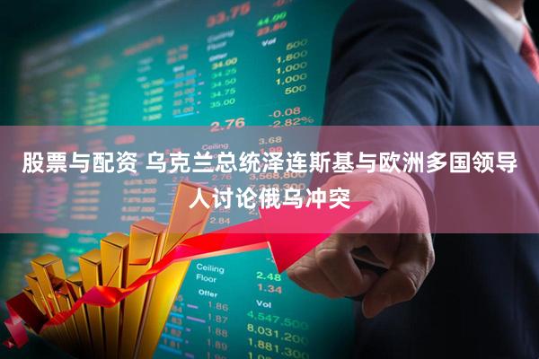 股票与配资 乌克兰总统泽连斯基与欧洲多国领导人讨论俄乌冲突