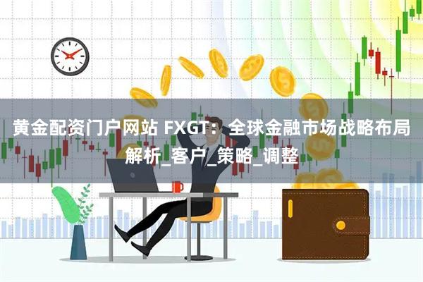 黄金配资门户网站 FXGT：全球金融市场战略布局解析_客户_策略_调整