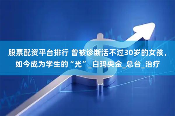 股票配资平台排行 曾被诊断活不过30岁的女孩，如今成为学生的“光”_白玛央金_总台_治疗