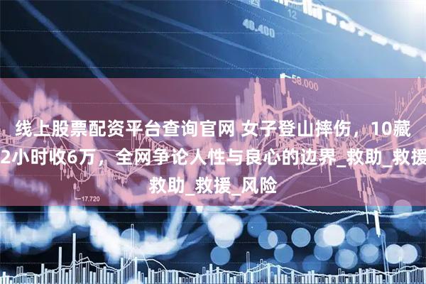 线上股票配资平台查询官网 女子登山摔伤，10藏民抬12小时收6万，全网争论人性与良心的边界_救助_救援_风险